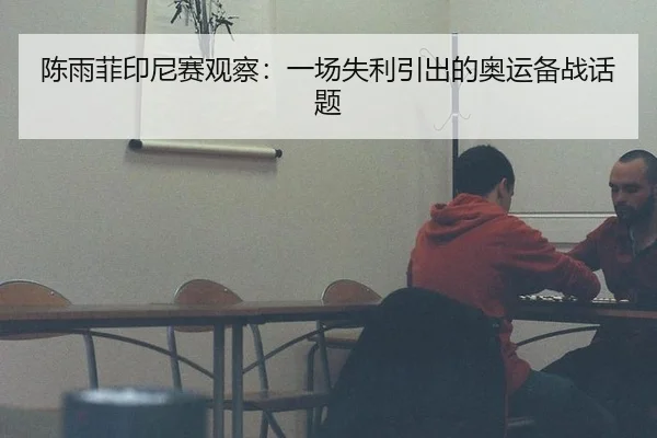 陈雨菲印尼赛观察：一场失利引出的奥运备战话题